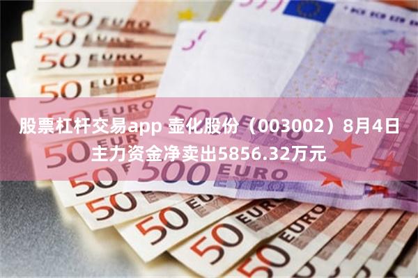 股票杠杆交易app 壶化股份（003002）8月4日主力资金净卖出5856.32万元