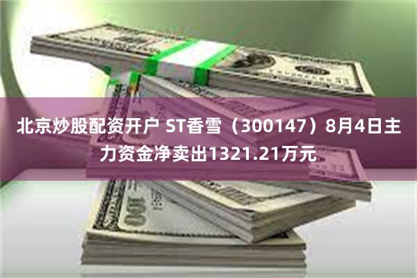 北京炒股配资开户 ST香雪（300147）8月4日主力资金净卖出1321.21万元