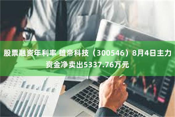 股票融资年利率 雄帝科技（300546）8月4日主力资金净卖出5337.76万元