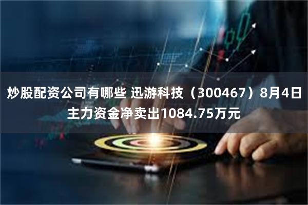 炒股配资公司有哪些 迅游科技（300467）8月4日主力资金净卖出1084.75万元