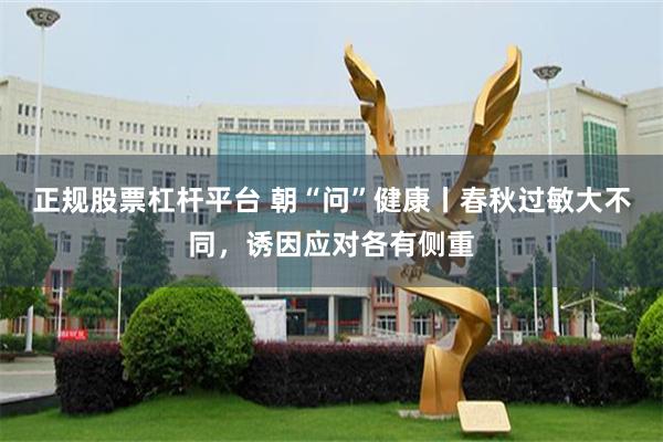 正规股票杠杆平台 朝“问”健康丨春秋过敏大不同，诱因应对各有侧重