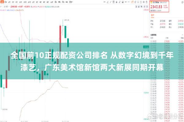 全国前10正规配资公司排名 从数字幻境到千年漆艺，广东美术馆新馆两大新展同期开幕