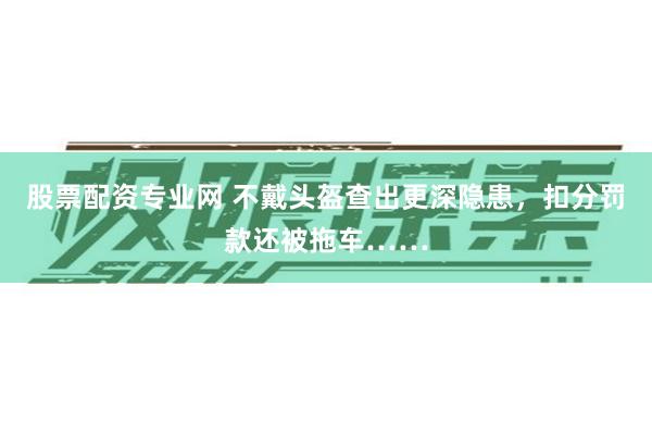 股票配资专业网 不戴头盔查出更深隐患，扣分罚款还被拖车……