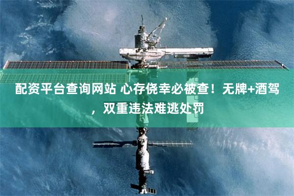 配资平台查询网站 心存侥幸必被查！无牌+酒驾，双重违法难逃处罚