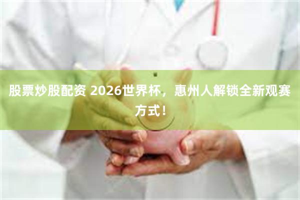 股票炒股配资 2026世界杯，惠州人解锁全新观赛方式！