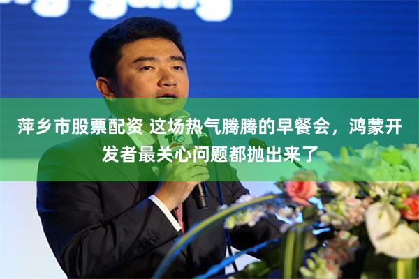 萍乡市股票配资 这场热气腾腾的早餐会，鸿蒙开发者最关心问题都抛出来了
