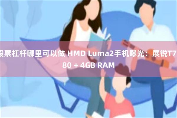 股票杠杆哪里可以做 HMD Luma2手机曝光：展锐T7280 + 4GB RAM