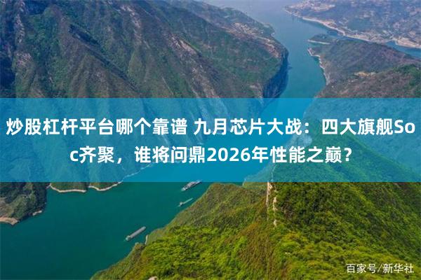 炒股杠杆平台哪个靠谱 九月芯片大战：四大旗舰Soc齐聚，谁将问鼎2026年性能之巅？