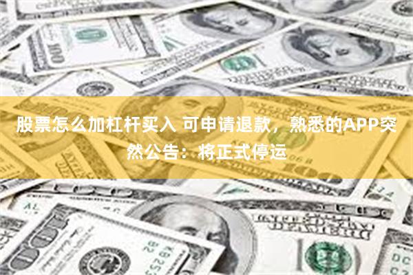 股票怎么加杠杆买入 可申请退款，熟悉的APP突然公告：将正式停运