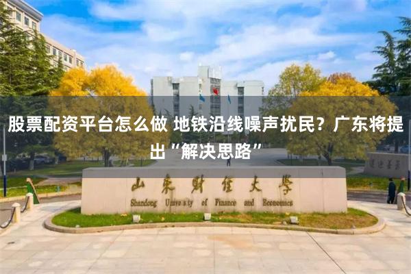 股票配资平台怎么做 地铁沿线噪声扰民？广东将提出“解决思路”