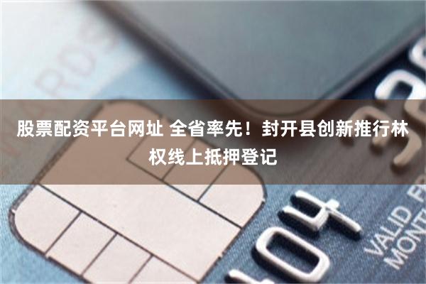 股票配资平台网址 全省率先！封开县创新推行林权线上抵押登记
