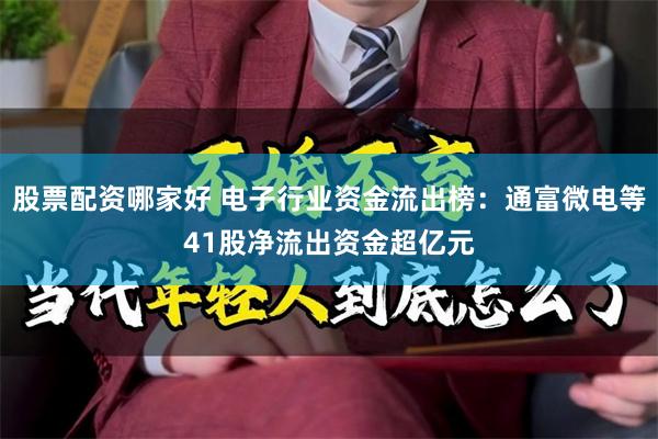 股票配资哪家好 电子行业资金流出榜：通富微电等41股净流出资金超亿元