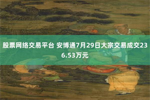 股票网络交易平台 安博通7月29日大宗交易成交236.53万元