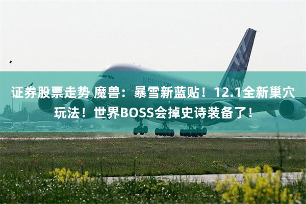 证券股票走势 魔兽：暴雪新蓝贴！12.1全新巢穴玩法！世界BOSS会掉史诗装备了！
