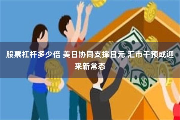 股票杠杆多少倍 美日协同支撑日元 汇市干预或迎来新常态
