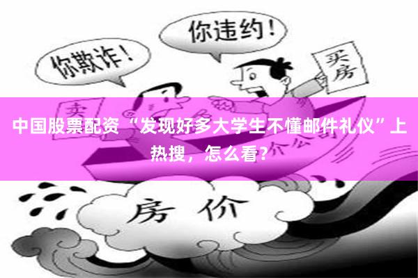 中国股票配资 “发现好多大学生不懂邮件礼仪”上热搜，怎么看？
